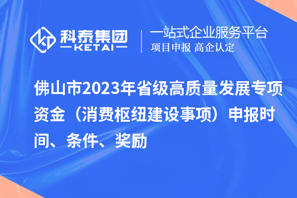 佛山市2023年省級高質量發展專項資金（消費樞紐建設事項）申報時間、條件、獎勵