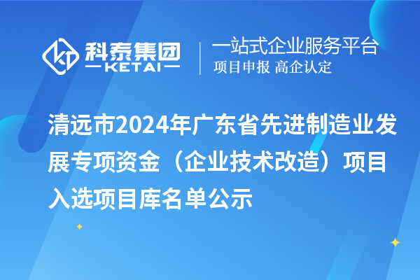 清遠(yuǎn)市2024年廣東省先進(jìn)制造業(yè)發(fā)展專項(xiàng)資金（企業(yè)技術(shù)改造）項(xiàng)目入選項(xiàng)目庫(kù)名單公示
