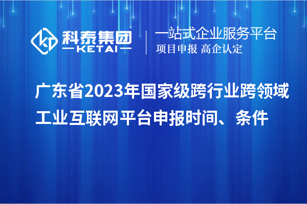 廣東省2023年國家級跨行業跨領域工業互聯網平臺申報時間、條件