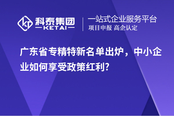 廣東省專精特新名單出爐，中小企業如何享受政策紅利?