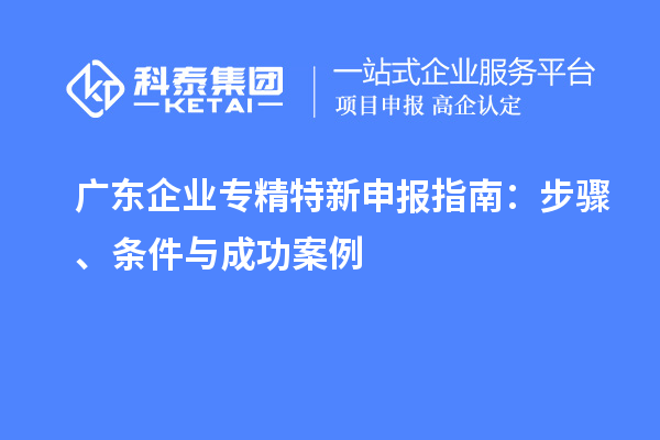 廣東企業專精特新申報指南：步驟、條件與成功案例