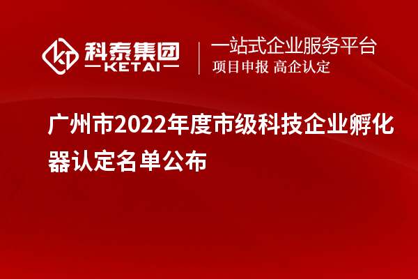 廣州市2022年度市級科技企業孵化器認定名單公布