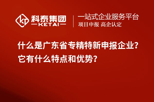 什么是廣東省專精特新申報企業？它有什么特點和優勢？