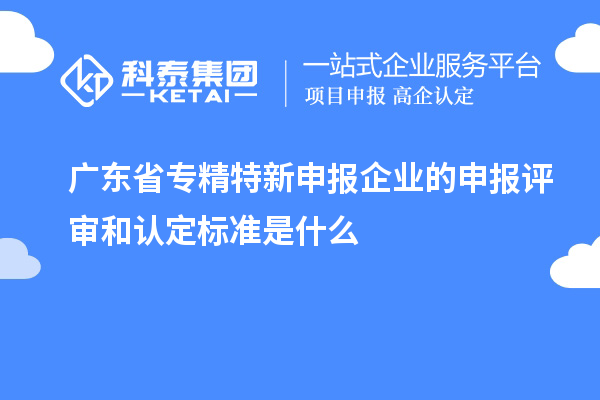 廣東省專精特新申報企業的申報評審和認定標準是什么