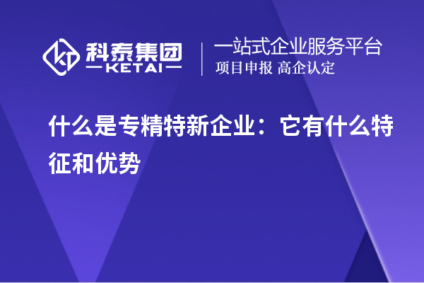 什么是專精特新企業：它有什么特征和優勢