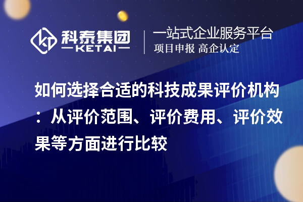如何選擇合適的科技成果評價機構：從評價范圍、評價費用、評價效果等方面進行比較