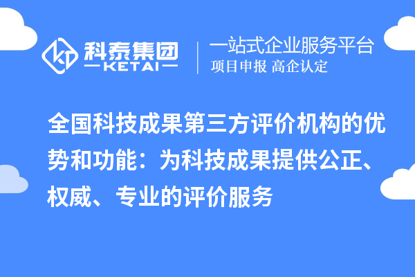全國科技成果第三方評價機構的優勢和功能：為科技成果提供公正、權威、專業的評價服務