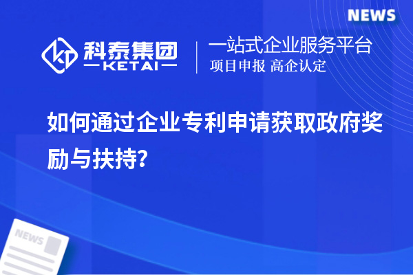 如何通過企業專利申請獲取政府獎勵與扶持？