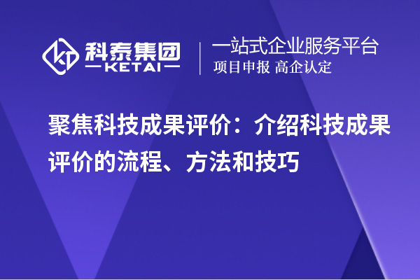 聚焦科技成果評價：介紹科技成果評價的流程、方法和技巧