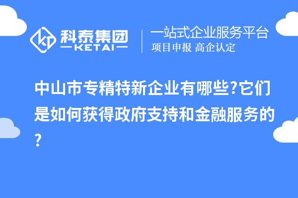 中山市專精特新企業有哪些?它們是如何獲得政府支持和金融服務的?
