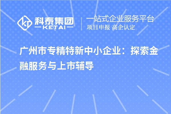 <a href=http://m.duckwijs.com/guangzhou/ target=_blank class=infotextkey>廣州市專精特新</a>中小企業：探索金融服務與上市輔導