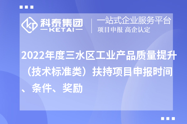 2022年度三水區工業產品質量提升（技術標準類）扶持項目申報時間、條件、獎勵