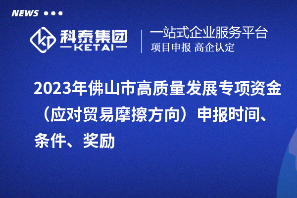 2023年佛山市高質量發展專項資金（應對貿易摩擦方向）申報時間、條件、獎勵