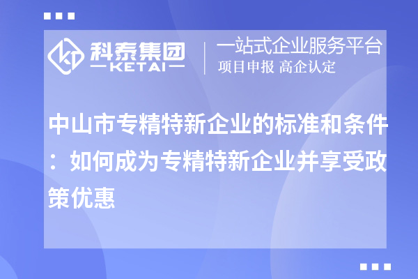 中山市專精特新企業的標準和條件：如何成為專精特新企業并享受政策優惠
