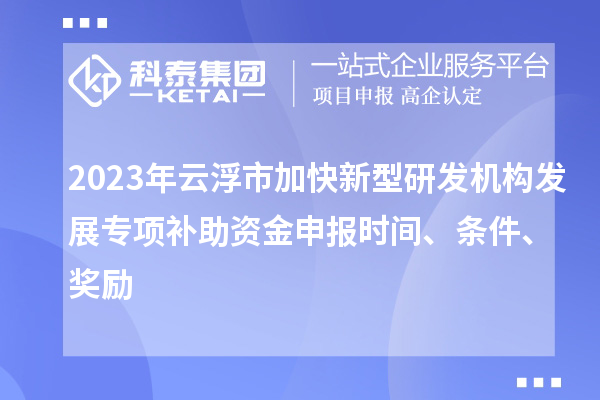 2023年云浮市加快新型研發機構發展專項補助資金申報時間、條件、獎勵