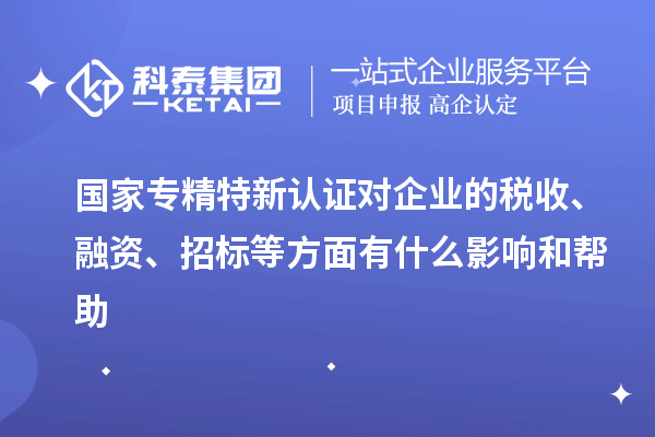 國(guó)家專精特新認(rèn)證對(duì)企業(yè)的稅收、融資、招標(biāo)等方面有什么影響和幫助