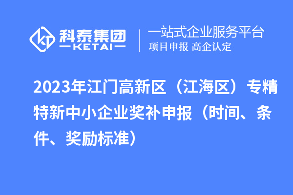 2023年江門高新區(qū)（江海區(qū)）專精特新中小企業(yè)獎補(bǔ)申報（時間、條件、獎勵標(biāo)準(zhǔn)）