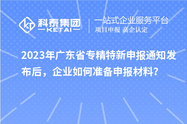 2023年廣東省專精特新申報通知發布后，企業如何準備申報材料？