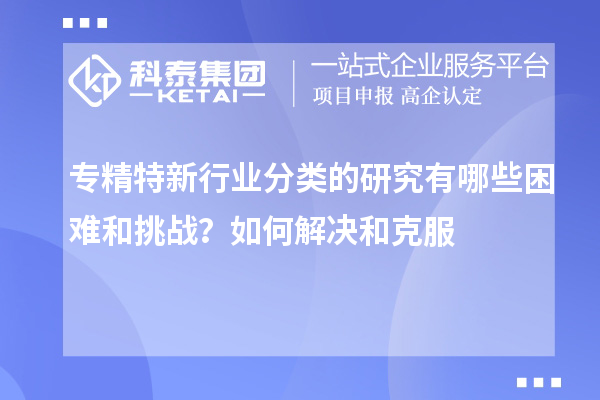 專精特新行業分類的研究有哪些困難和挑戰?如何解決和克服