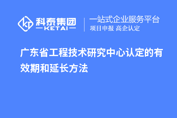 廣東<a href=http://m.duckwijs.com/fuwu/gongchengzhongxin.html target=_blank class=infotextkey>省工程技術研究中心認定</a>的有效期和延長方法