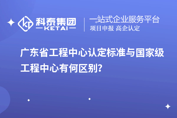 廣東省工程中心認(rèn)定標(biāo)準(zhǔn)與國(guó)家級(jí)工程中心有何區(qū)別？