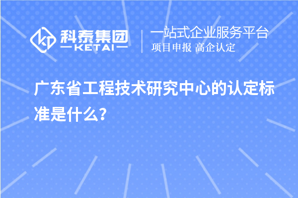 廣東省工程技術研究中心的認定標準是什么？