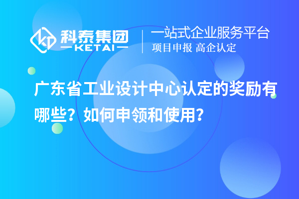 廣東省工業設計中心認定的獎勵有哪些？如何申領和使用？