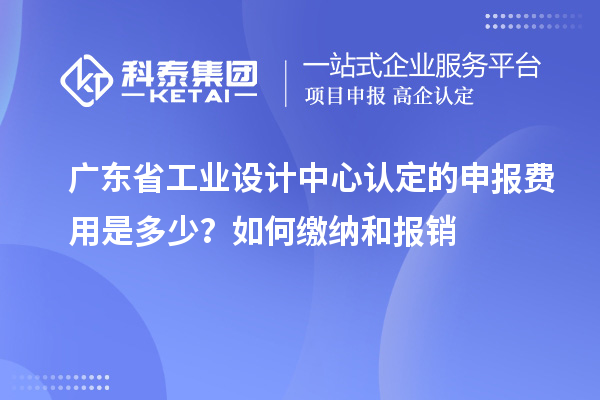 廣東省工業設計中心認定的申報費用是多少？如何繳納和報銷