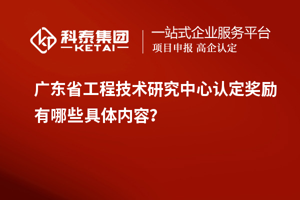 廣東<a href=http://m.duckwijs.com/fuwu/gongchengzhongxin.html target=_blank class=infotextkey>省工程技術(shù)研究中心認定</a>獎勵有哪些具體內(nèi)容？