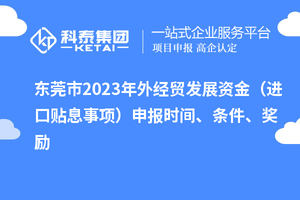 東莞市2023年外經貿發展資金(進口貼息事項)申報時間、條件、獎勵