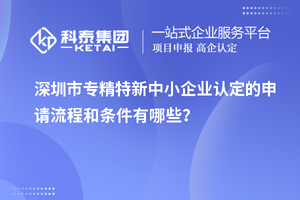 深圳市專精特新中小企業(yè)認(rèn)定的申請流程和條件有哪些？