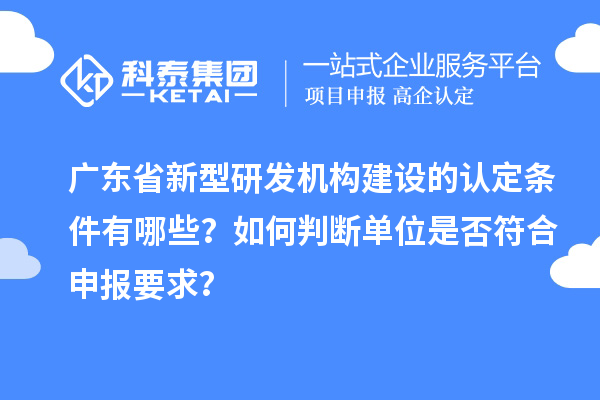 廣東省新型研發機構建設的認定條件有哪些？如何判斷單位是否符合申報要求？