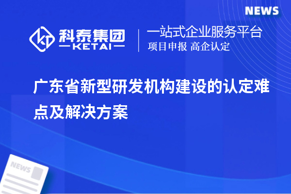 廣東省新型研發機構建設的認定難點及解決方案