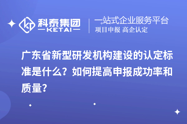 廣東省新型研發機構建設的認定標準是什么？如何提高申報成功率和質量？