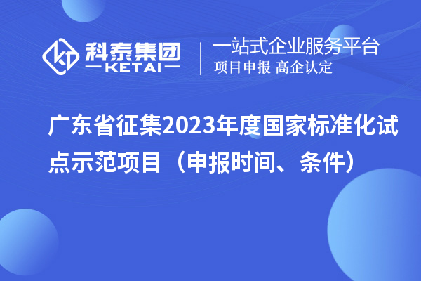 廣東省征集2023年度國(guó)家標(biāo)準(zhǔn)化試點(diǎn)示范項(xiàng)目（申報(bào)時(shí)間、條件）