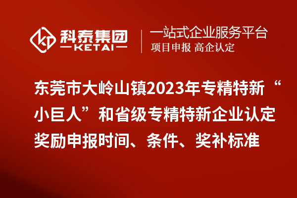 東莞市大嶺山鎮(zhèn)2023年專精特新“小巨人”和省級(jí)專精特新企業(yè)認(rèn)定獎(jiǎng)勵(lì)申報(bào)時(shí)間、條件、獎(jiǎng)補(bǔ)標(biāo)準(zhǔn)