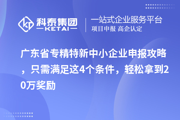 廣東省<a href=http://m.duckwijs.com/fuwu/zhuanjingtexin.html target=_blank class=infotextkey>專精特新中小企業</a>申報攻略，只需滿足這4個條件，輕松拿到20萬獎勵