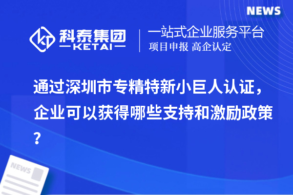 通過深圳市專精特新小巨人認證，企業可以獲得哪些支持和激勵政策？