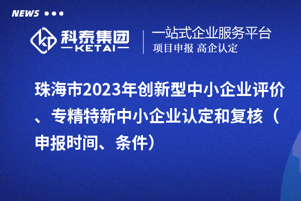 珠海市2023年創新型中小企業評價、專精特新中小企業認定和復核(申報時間、條件)