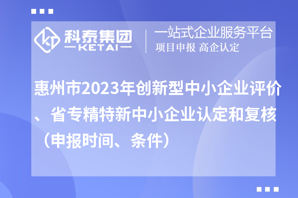 惠州市2023年創(chuàng)新型中小企業(yè)評(píng)價(jià)、省專精特新中小企業(yè)認(rèn)定和復(fù)核（申報(bào)時(shí)間、條件）
