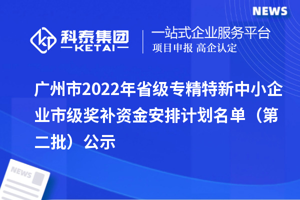 廣州市2022年省級<a href=http://m.duckwijs.com/fuwu/zhuanjingtexin.html target=_blank class=infotextkey>專精特新中小企業</a>市級獎補資金安排計劃名單（第二批）公示