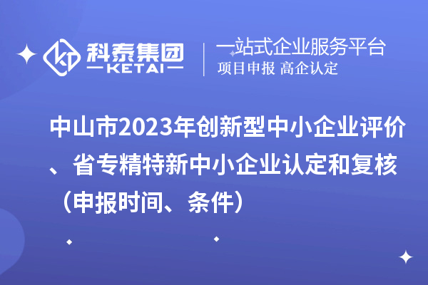 中山市2023年創新型中小企業評價、省專精特新中小企業認定和復核(申報時間、條件)