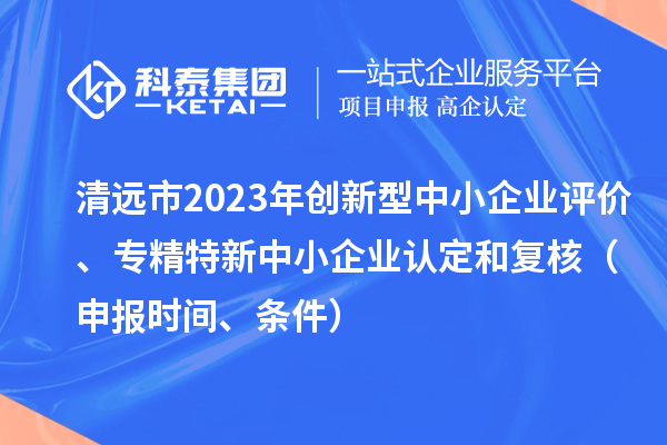 清遠(yuǎn)市2023年創(chuàng)新型中小企業(yè)評價(jià)、專精特新中小企業(yè)認(rèn)定和復(fù)核(申報(bào)時(shí)間、條件)