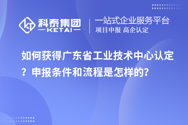 如何獲得廣東省工業(yè)技術中心認定？申報條件和流程是怎樣的？