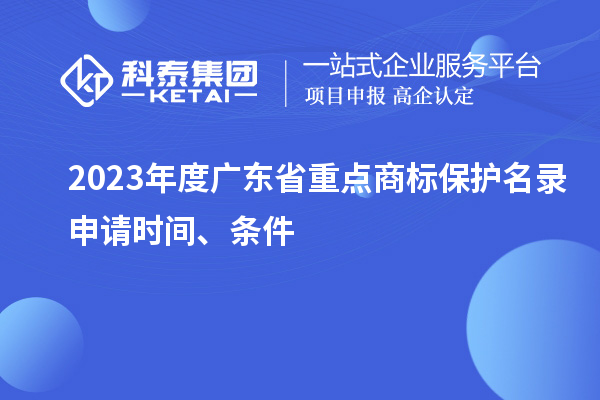2023年度廣東省重點(diǎn)商標(biāo)保護(hù)名錄申請(qǐng)時(shí)間、條件