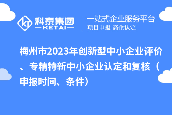 梅州市2023年創(chuàng)新型中小企業(yè)評(píng)價(jià)、專(zhuān)精特新中小企業(yè)認(rèn)定和復(fù)核（申報(bào)時(shí)間、條件）