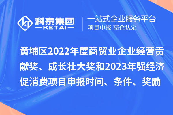 黃埔區2022年度商貿業企業經營貢獻獎、成長壯大獎和2023年強經濟促消費<a href=http://m.duckwijs.com/shenbao.html target=_blank class=infotextkey>項目申報</a>時間、條件、獎勵
