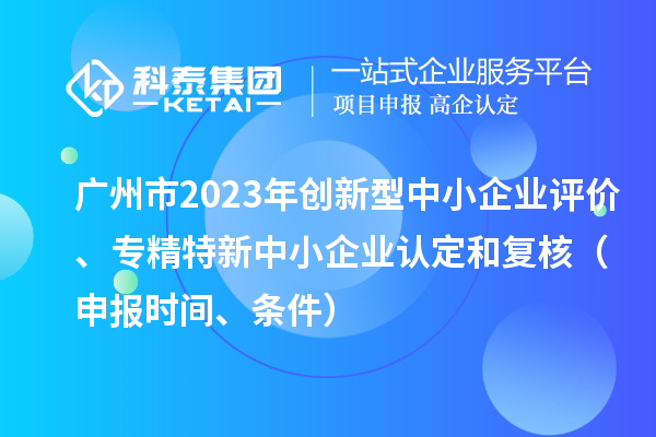 廣州市2023年創(chuàng)新型中小企業(yè)評(píng)價(jià)、專精特新中小企業(yè)認(rèn)定和復(fù)核（申報(bào)時(shí)間、條件）