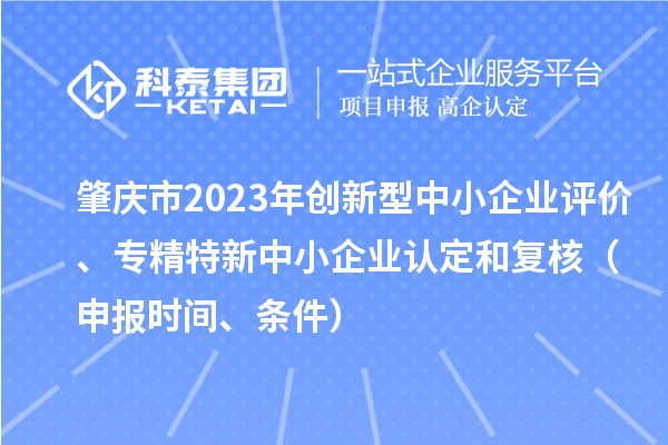 肇慶市2023年創(chuàng)新型中小企業(yè)評(píng)價(jià)、專精特新中小企業(yè)認(rèn)定和復(fù)核（申報(bào)時(shí)間、條件）
