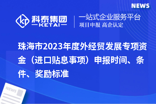 珠海市2023年度外經(jīng)貿(mào)發(fā)展專項(xiàng)資金（進(jìn)口貼息事項(xiàng)）申報(bào)時(shí)間、條件、獎(jiǎng)勵(lì)標(biāo)準(zhǔn)